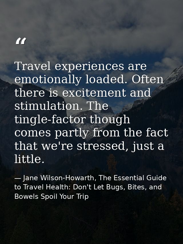Travel experiences are emotionally loaded. Often there is excitement and stimulation. The tingle-factor though comes par — Jane Wilson-Howarth, The Essential Guide to Travel Health: Don't Let Bugs, Bites, and Bowels Spoil Your Trip