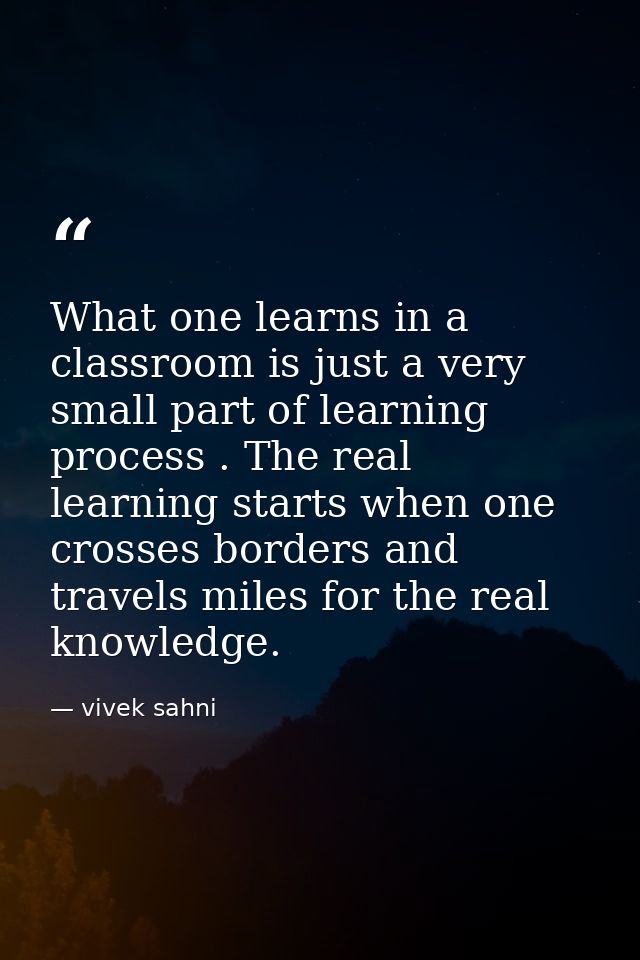 What one learns in a classroom is just a very small part of learning process . The real learning starts when one crosses — vivek sahni