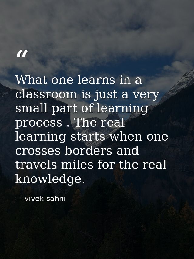 What one learns in a classroom is just a very small part of learning process . The real learning starts when one crosses — vivek sahni