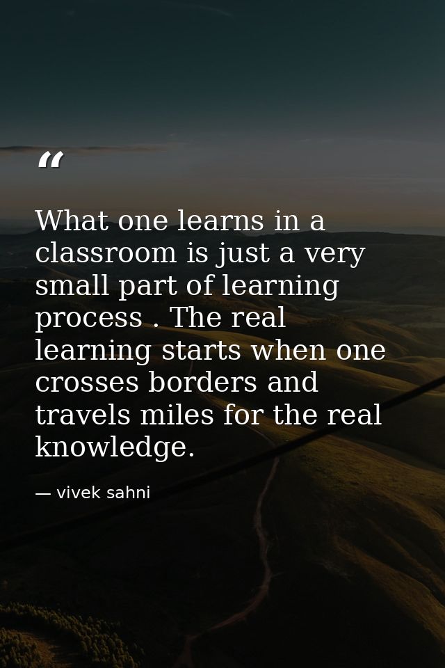 What one learns in a classroom is just a very small part of learning process . The real learning starts when one crosses — vivek sahni