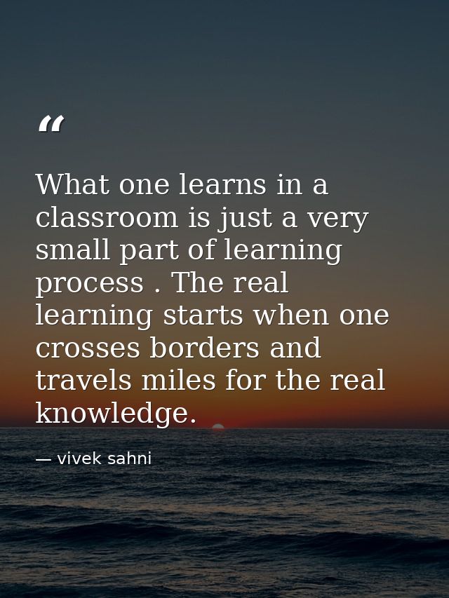What one learns in a classroom is just a very small part of learning process . The real learning starts when one crosses — vivek sahni