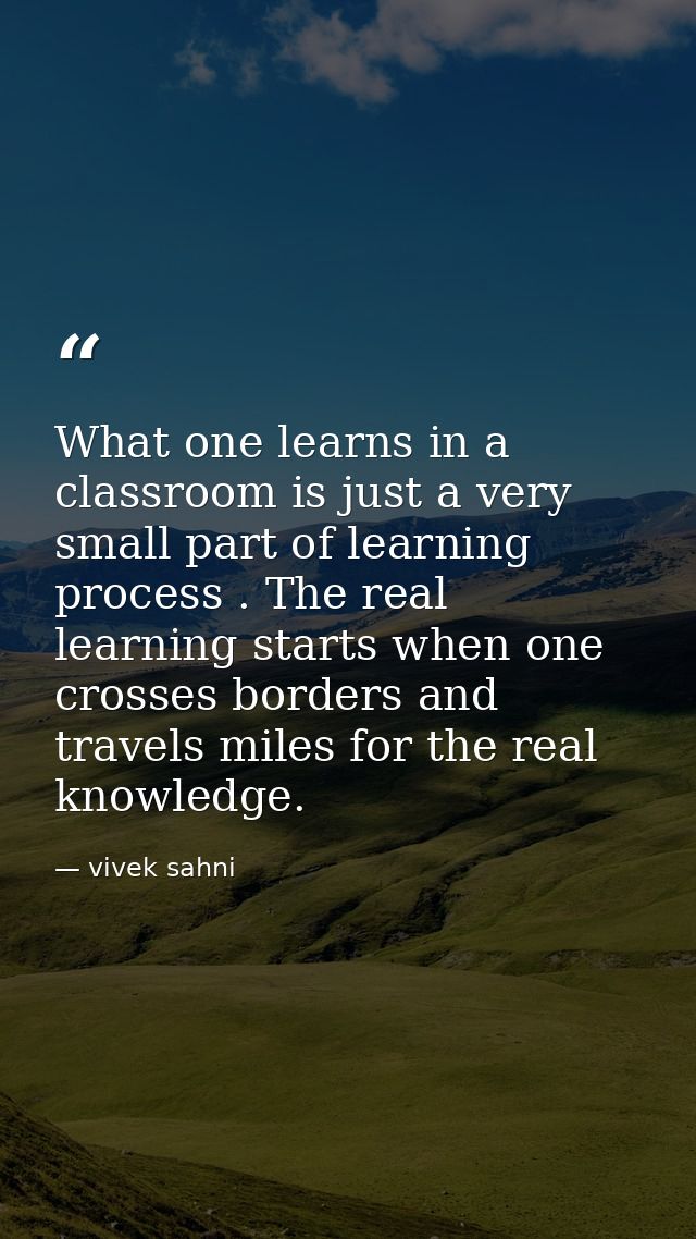What one learns in a classroom is just a very small part of learning process . The real learning starts when one crosses — vivek sahni