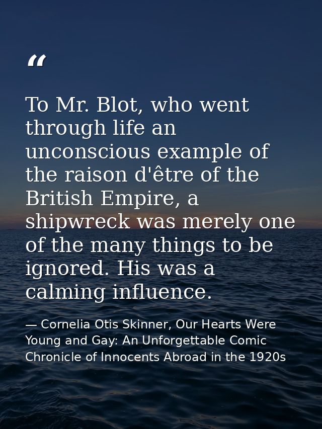 To Mr. Blot, who went through life an unconscious example of the raison d'être of the British Empire, a shipwreck was me — Cornelia Otis Skinner, Our Hearts Were Young and Gay: An Unforgettable Comic Chronicle of Innocents Abroad in the 1920s
