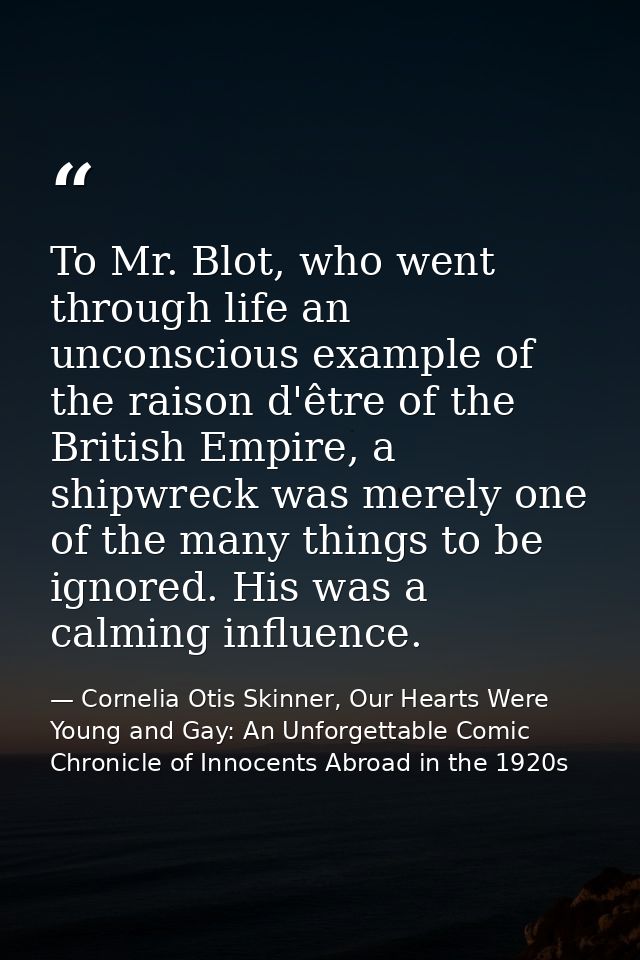 To Mr. Blot, who went through life an unconscious example of the raison d'être of the British Empire, a shipwreck was me — Cornelia Otis Skinner, Our Hearts Were Young and Gay: An Unforgettable Comic Chronicle of Innocents Abroad in the 1920s