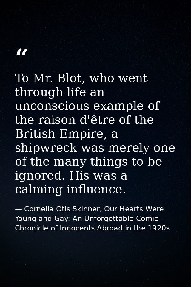 To Mr. Blot, who went through life an unconscious example of the raison d'être of the British Empire, a shipwreck was me — Cornelia Otis Skinner, Our Hearts Were Young and Gay: An Unforgettable Comic Chronicle of Innocents Abroad in the 1920s
