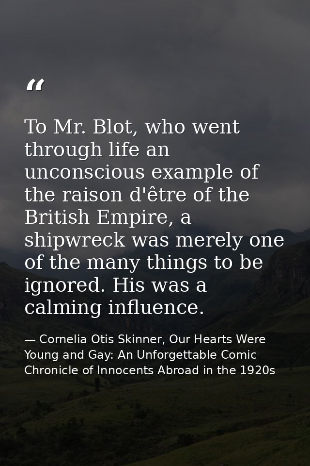 To Mr. Blot, who went through life an unconscious example of the raison d'être of the British Empire, a shipwreck was me — Cornelia Otis Skinner, Our Hearts Were Young and Gay: An Unforgettable Comic Chronicle of Innocents Abroad in the 1920s