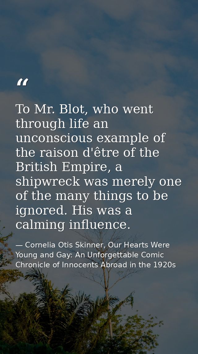 To Mr. Blot, who went through life an unconscious example of the raison d'être of the British Empire, a shipwreck was me — Cornelia Otis Skinner, Our Hearts Were Young and Gay: An Unforgettable Comic Chronicle of Innocents Abroad in the 1920s