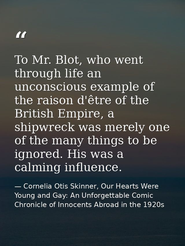 To Mr. Blot, who went through life an unconscious example of the raison d'être of the British Empire, a shipwreck was me — Cornelia Otis Skinner, Our Hearts Were Young and Gay: An Unforgettable Comic Chronicle of Innocents Abroad in the 1920s