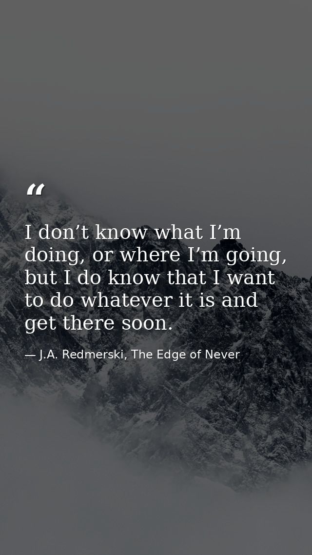 I don’t know what I’m doing, or where I’m going, but I do know that I want to do whatever it is and get there soon. — J.A. Redmerski, The Edge of Never