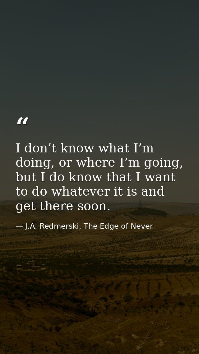 I don’t know what I’m doing, or where I’m going, but I do know that I want to do whatever it is and get there soon. — J.A. Redmerski, The Edge of Never