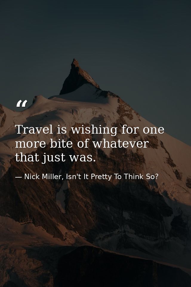 Travel is wishing for one more bite of whatever that just was. — Nick Miller, Isn't It Pretty To Think So?