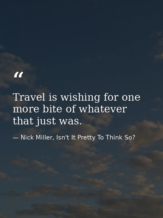 Travel is wishing for one more bite of whatever that just was. — Nick Miller, Isn't It Pretty To Think So?