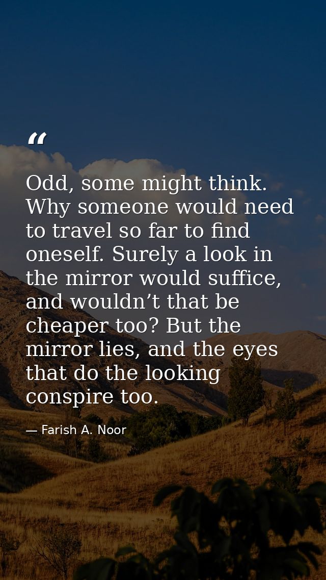 Odd, some might think. Why someone would need to travel so far to find oneself. Surely a look in the mirror would suffic — Farish A. Noor