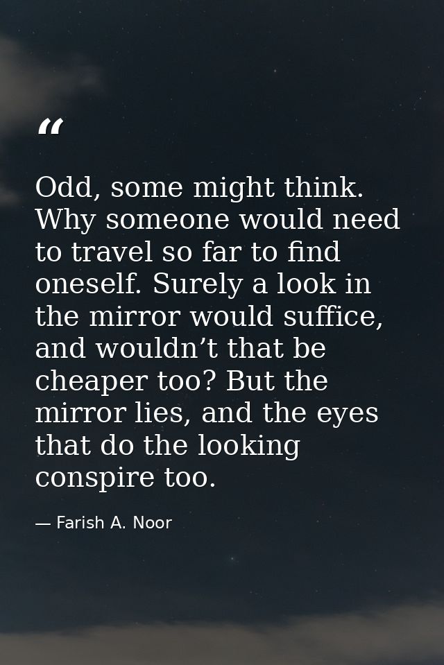 Odd, some might think. Why someone would need to travel so far to find oneself. Surely a look in the mirror would suffic — Farish A. Noor
