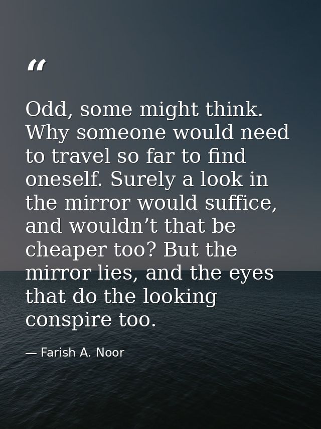 Odd, some might think. Why someone would need to travel so far to find oneself. Surely a look in the mirror would suffic — Farish A. Noor