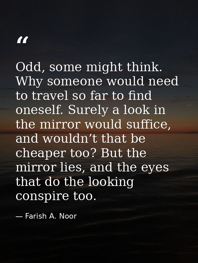 Odd, some might think. Why someone would need to travel so far to find oneself. Surely a look in the mirror would suffic — Farish A. Noor