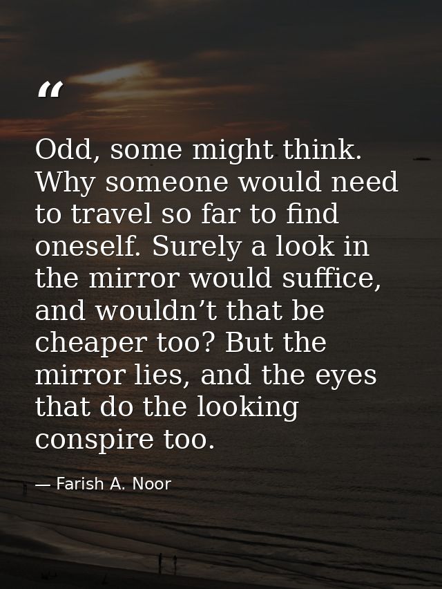 Odd, some might think. Why someone would need to travel so far to find oneself. Surely a look in the mirror would suffic — Farish A. Noor