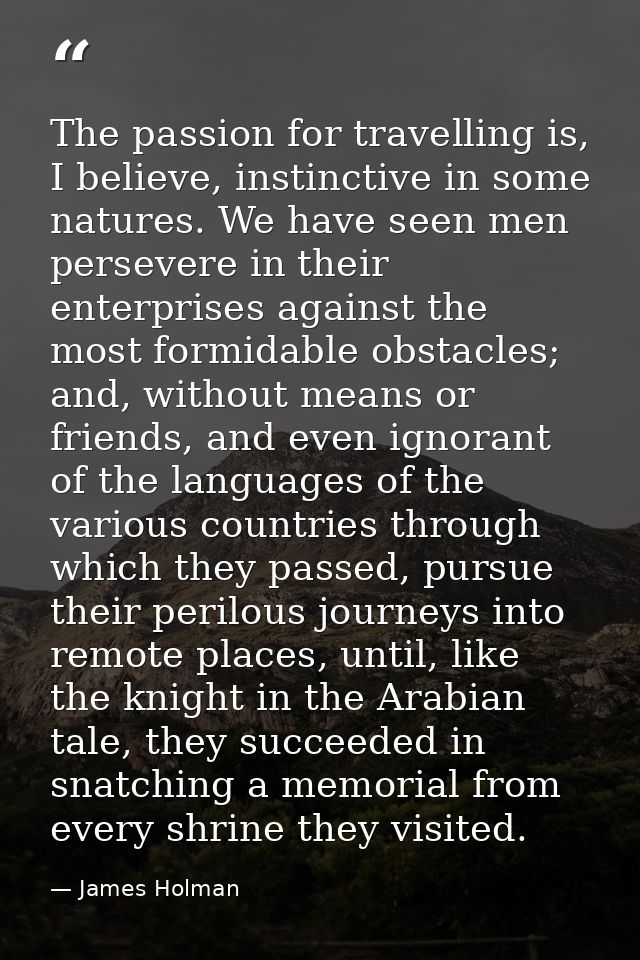 The passion for travelling is, I believe, instinctive in some natures. We have seen men persevere in their enterprises a — James Holman