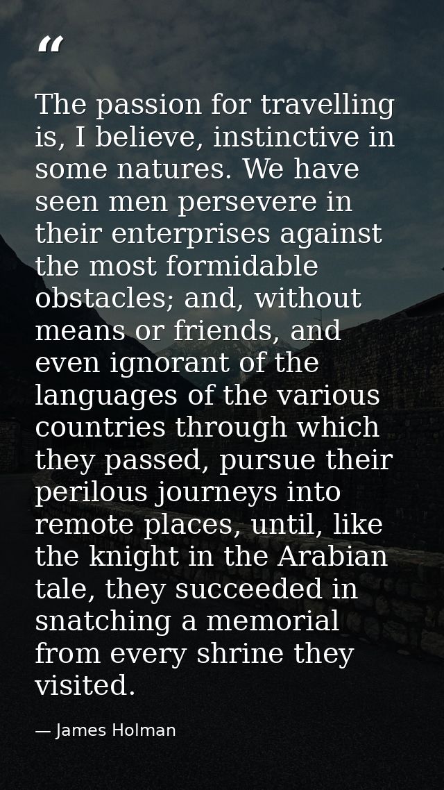 The passion for travelling is, I believe, instinctive in some natures. We have seen men persevere in their enterprises a — James Holman