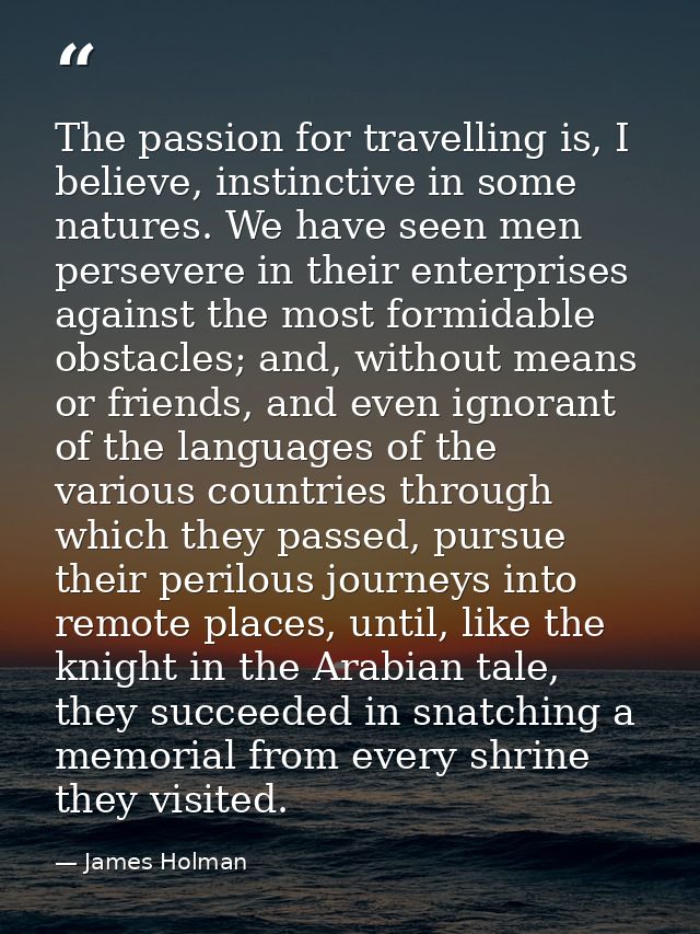 The passion for travelling is, I believe, instinctive in some natures. We have seen men persevere in their enterprises a — James Holman