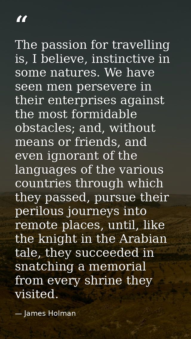 The passion for travelling is, I believe, instinctive in some natures. We have seen men persevere in their enterprises a — James Holman