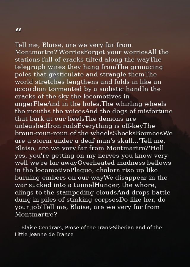 Tell me, Blaise, are we very far from Montmartre?'WorriesForget your worriesAll the stations full of cracks tilted along — Blaise Cendrars, Prose of the Trans-Siberian and of the Little Jeanne de France