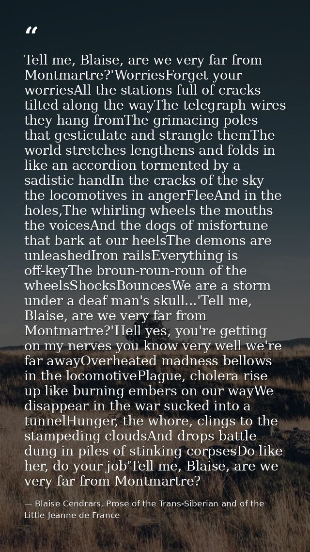 Tell me, Blaise, are we very far from Montmartre?'WorriesForget your worriesAll the stations full of cracks tilted along — Blaise Cendrars, Prose of the Trans-Siberian and of the Little Jeanne de France
