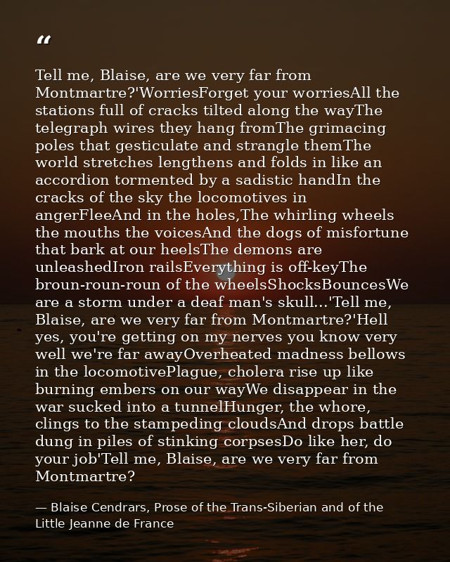 Tell me, Blaise, are we very far from Montmartre?'WorriesForget your worriesAll the stations full of cracks tilted along — Blaise Cendrars, Prose of the Trans-Siberian and of the Little Jeanne de France