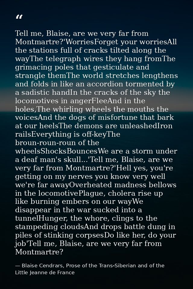Tell me, Blaise, are we very far from Montmartre?'WorriesForget your worriesAll the stations full of cracks tilted along — Blaise Cendrars, Prose of the Trans-Siberian and of the Little Jeanne de France