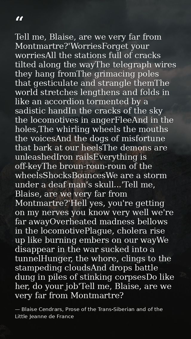 Tell me, Blaise, are we very far from Montmartre?'WorriesForget your worriesAll the stations full of cracks tilted along — Blaise Cendrars, Prose of the Trans-Siberian and of the Little Jeanne de France