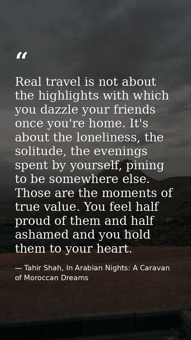 Real travel is not about the highlights with which you dazzle your friends once you're home. It's about the loneliness,  — Tahir Shah, In Arabian Nights: A Caravan of Moroccan Dreams