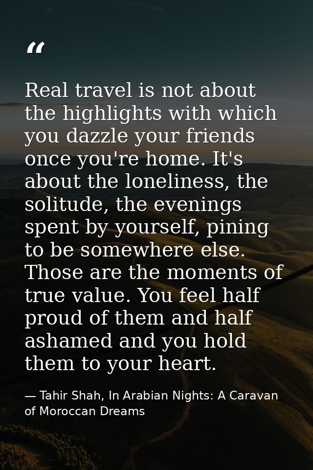 Real travel is not about the highlights with which you dazzle your friends once you're home. It's about the loneliness,  — Tahir Shah, In Arabian Nights: A Caravan of Moroccan Dreams