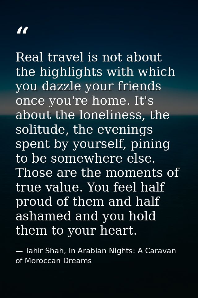 Real travel is not about the highlights with which you dazzle your friends once you're home. It's about the loneliness,  — Tahir Shah, In Arabian Nights: A Caravan of Moroccan Dreams