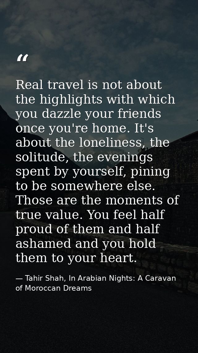 Real travel is not about the highlights with which you dazzle your friends once you're home. It's about the loneliness,  — Tahir Shah, In Arabian Nights: A Caravan of Moroccan Dreams