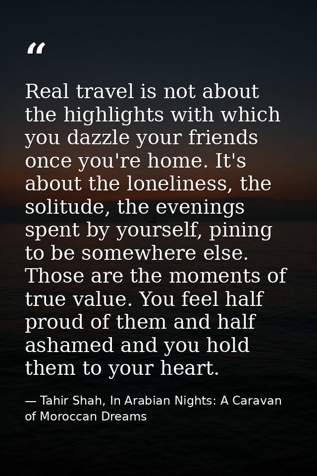Real travel is not about the highlights with which you dazzle your friends once you're home. It's about the loneliness,  — Tahir Shah, In Arabian Nights: A Caravan of Moroccan Dreams