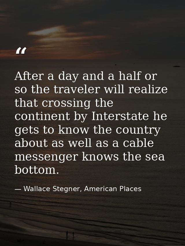 After a day and a half or so the traveler will realize that crossing the continent by Interstate he gets to know the cou — Wallace Stegner, American Places