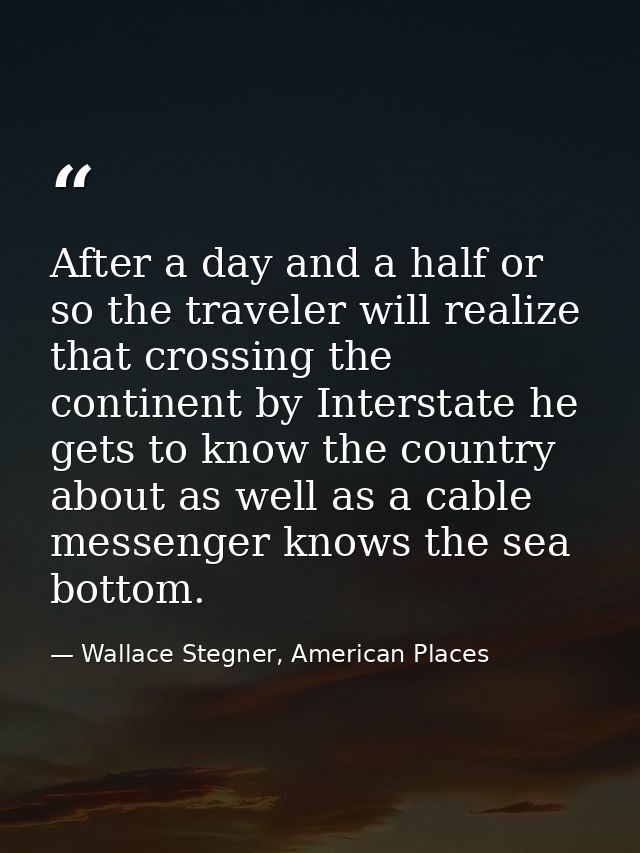 After a day and a half or so the traveler will realize that crossing the continent by Interstate he gets to know the cou — Wallace Stegner, American Places