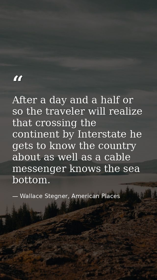 After a day and a half or so the traveler will realize that crossing the continent by Interstate he gets to know the cou — Wallace Stegner, American Places