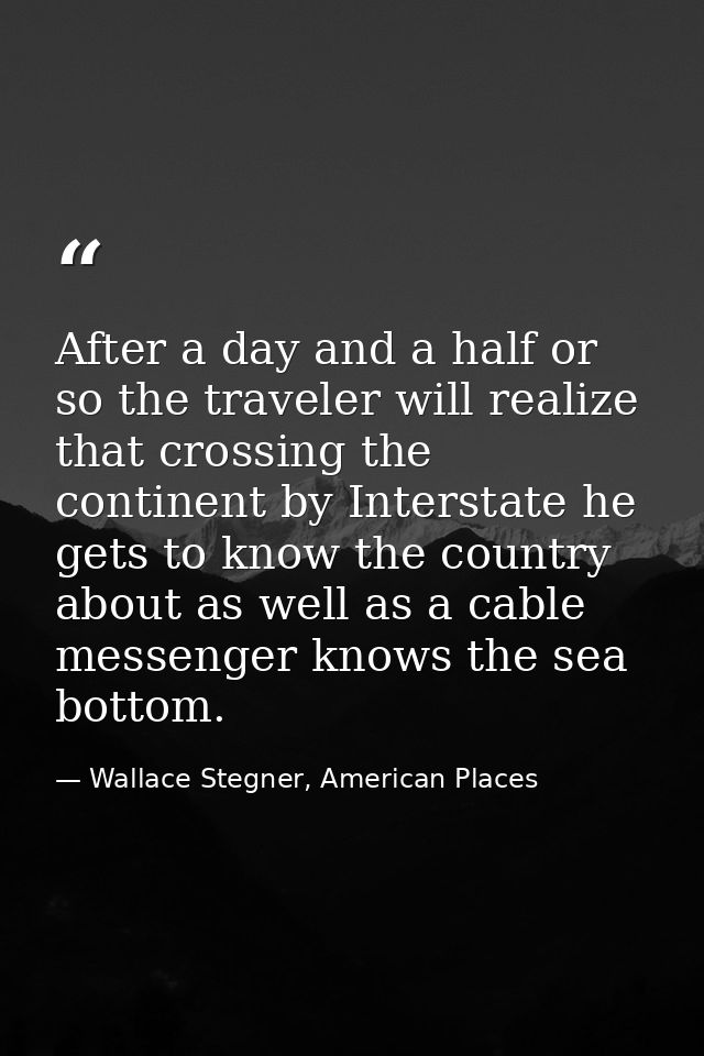 After a day and a half or so the traveler will realize that crossing the continent by Interstate he gets to know the cou — Wallace Stegner, American Places