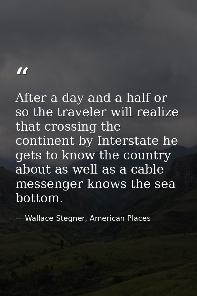 After a day and a half or so the traveler will realize that crossing the continent by Interstate he gets to know the cou — Wallace Stegner, American Places
