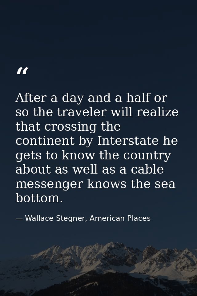 After a day and a half or so the traveler will realize that crossing the continent by Interstate he gets to know the cou — Wallace Stegner, American Places