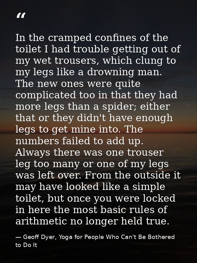 In the cramped confines of the toilet I had trouble getting out of my wet trousers, which clung to my legs like a drowni — Geoff Dyer, Yoga for People Who Can't Be Bothered to Do It