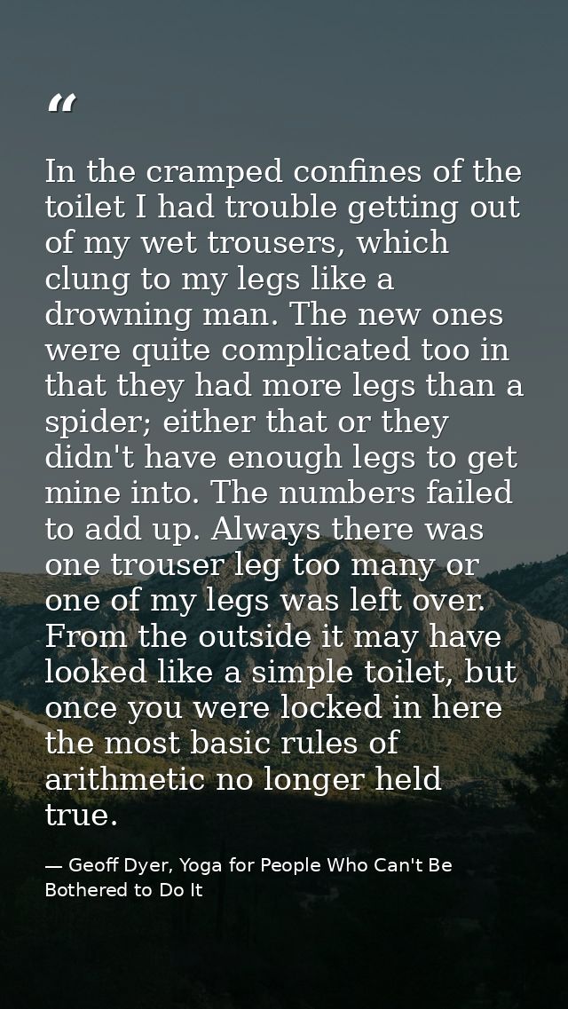 In the cramped confines of the toilet I had trouble getting out of my wet trousers, which clung to my legs like a drowni — Geoff Dyer, Yoga for People Who Can't Be Bothered to Do It