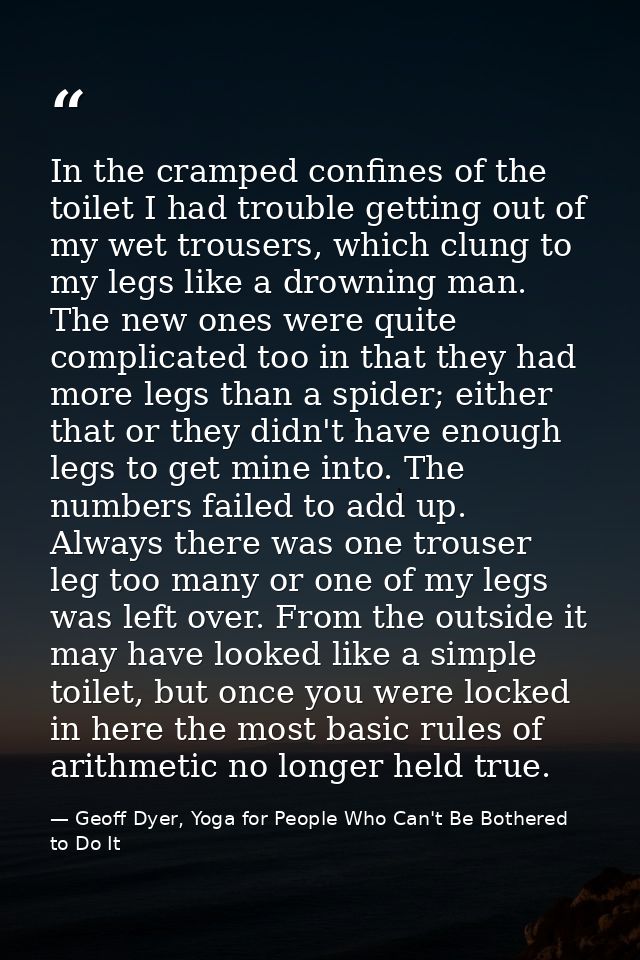 In the cramped confines of the toilet I had trouble getting out of my wet trousers, which clung to my legs like a drowni — Geoff Dyer, Yoga for People Who Can't Be Bothered to Do It