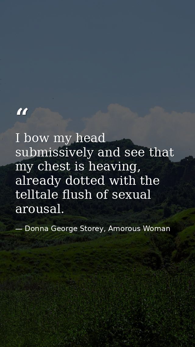 I bow my head submissively and see that my chest is heaving, already dotted with the telltale ﬂush of sexual arousal. — Donna George Storey, Amorous Woman