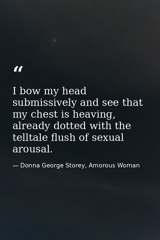 I bow my head submissively and see that my chest is heaving, already dotted with the telltale ﬂush of sexual arousal. — Donna George Storey, Amorous Woman