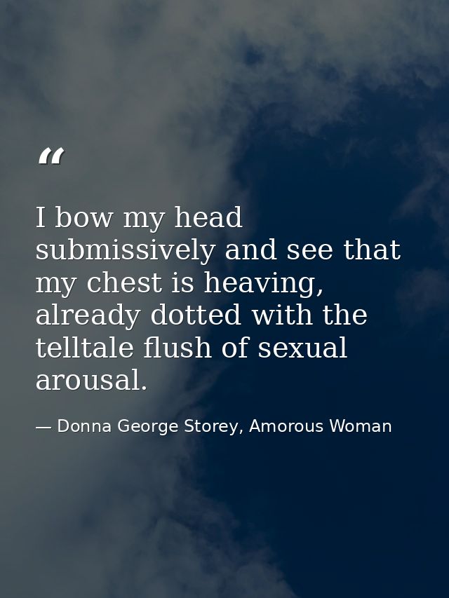 I bow my head submissively and see that my chest is heaving, already dotted with the telltale ﬂush of sexual arousal. — Donna George Storey, Amorous Woman
