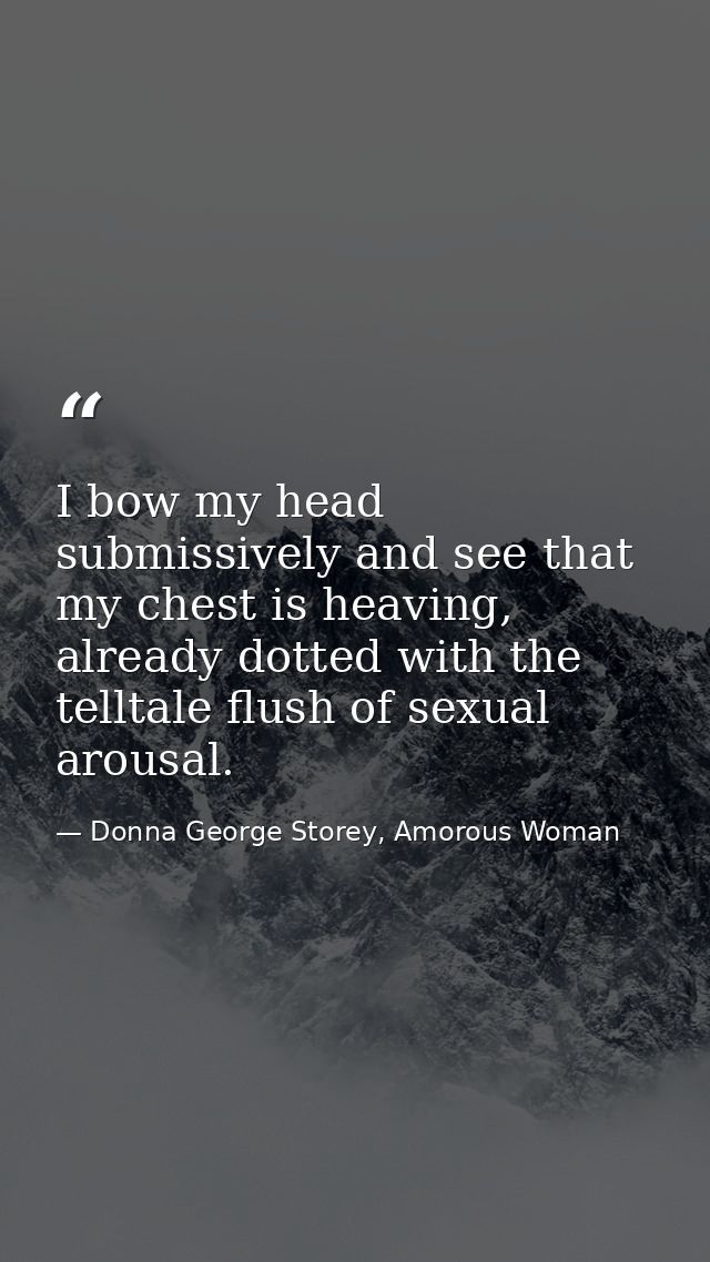 I bow my head submissively and see that my chest is heaving, already dotted with the telltale ﬂush of sexual arousal. — Donna George Storey, Amorous Woman