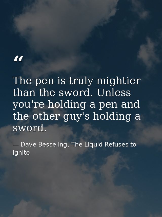 The pen is truly mightier than the sword. Unless you're holding a pen and the other guy's holding a sword. — Dave Besseling, The Liquid Refuses to Ignite