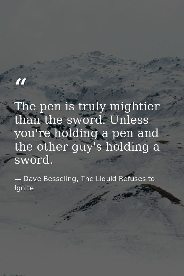The pen is truly mightier than the sword. Unless you're holding a pen and the other guy's holding a sword. — Dave Besseling, The Liquid Refuses to Ignite